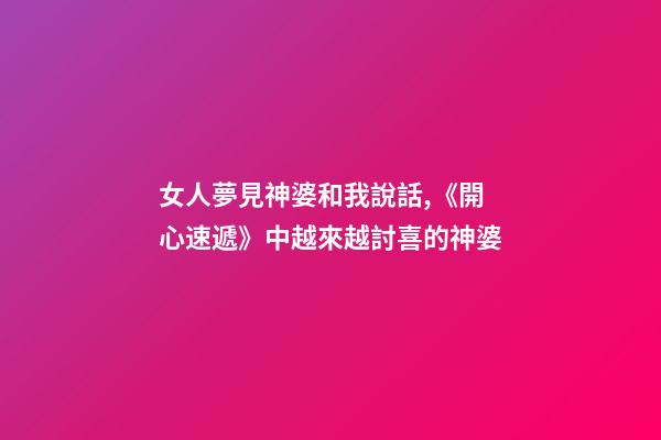 女人夢見神婆和我說話,《開心速遞》中越來越討喜的神婆-第1張-觀點-玄機派