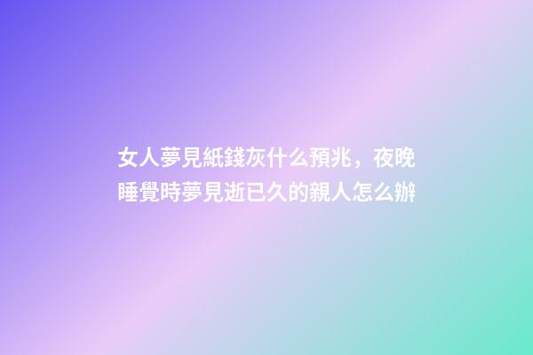 女人夢見紙錢灰什么預兆，夜晚睡覺時夢見逝已久的親人怎么辦-第1張-觀點-玄機派