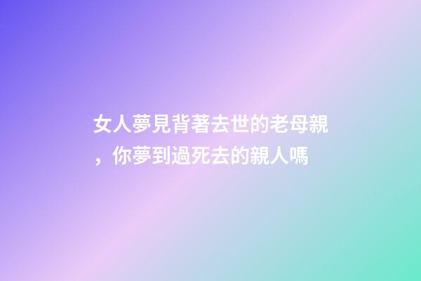 女人夢見背著去世的老母親，你夢到過死去的親人嗎-第1張-觀點-玄機派