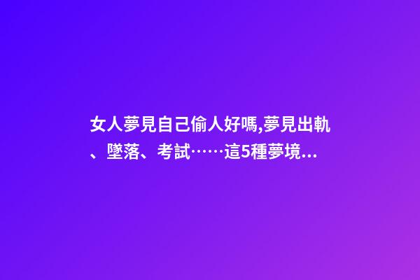 女人夢見自己偷人好嗎,夢見出軌、墜落、考試……這5種夢境隱藏了你哪些秘密-第1張-觀點-玄機派