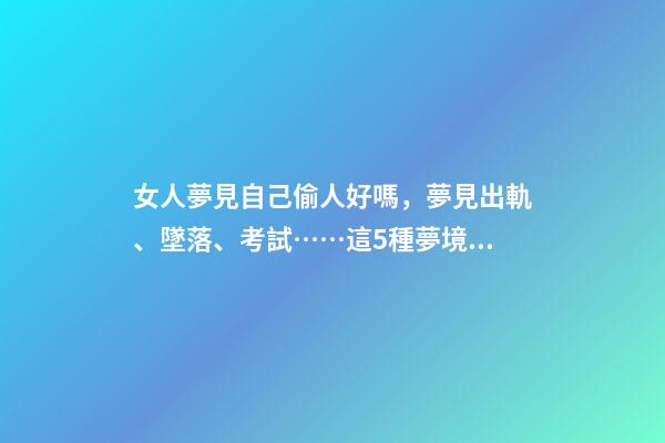 女人夢見自己偷人好嗎，夢見出軌、墜落、考試……這5種夢境隱藏了你哪些秘密