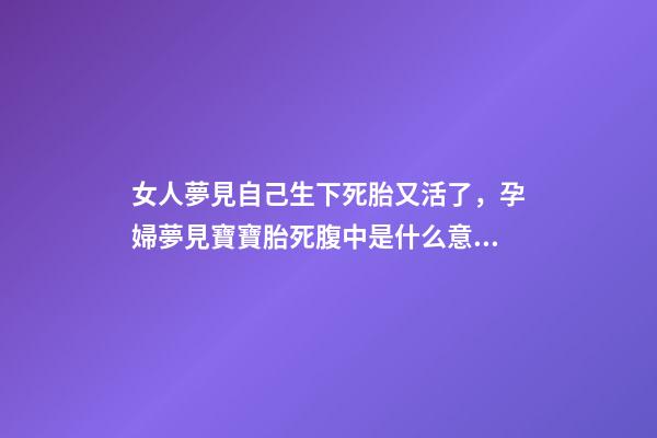 女人夢見自己生下死胎又活了，孕婦夢見寶寶胎死腹中是什么意思-第1張-觀點-玄機派
