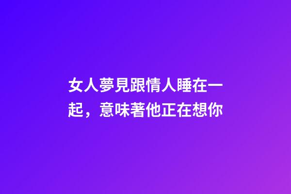 女人夢見跟情人睡在一起，意味著他正在想你-第1張-觀點-玄機派