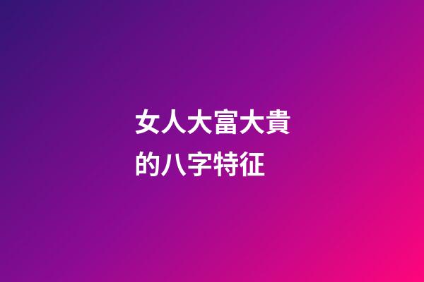 女人大富大貴的八字特征