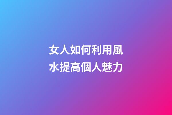 女人如何利用風水提高個人魅力
