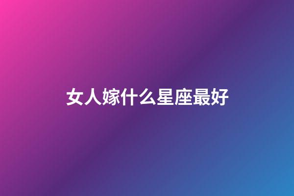 女人嫁什么星座最好-第1張-星座運勢-玄機派