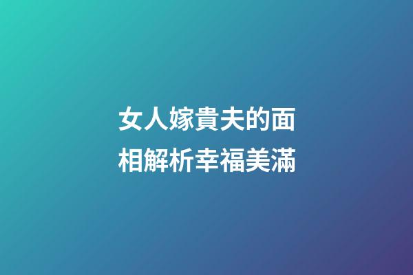 女人嫁貴夫的面相解析幸福美滿