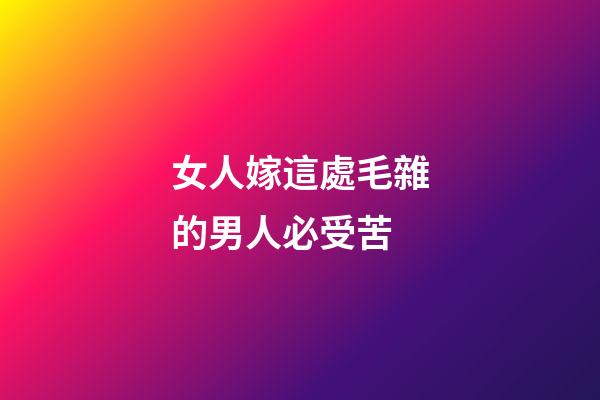 女人嫁這處毛雜的男人必受苦