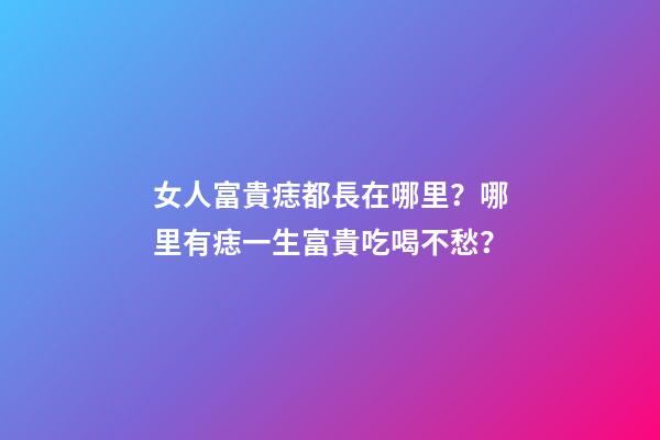 女人富貴痣都長在哪里？哪里有痣一生富貴吃喝不愁？