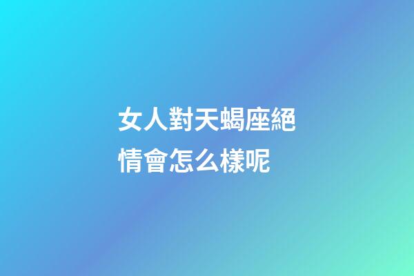 女人對天蝎座絕情會怎么樣呢-第1張-星座運勢-玄機派