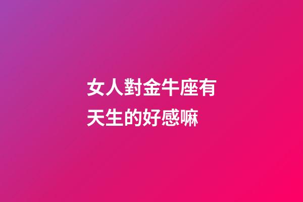女人對金牛座有天生的好感嘛-第1張-星座運勢-玄機派