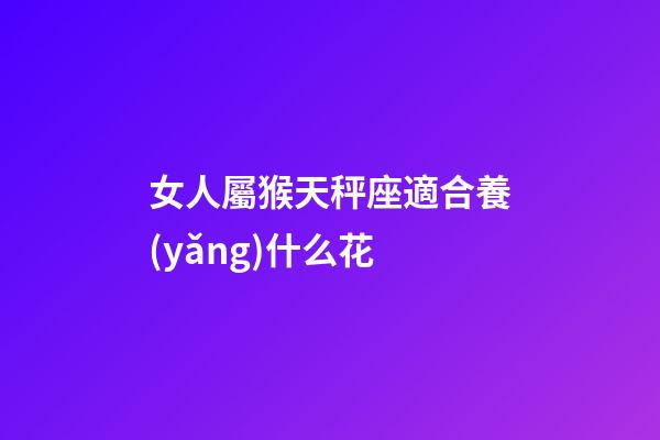 女人屬猴天秤座適合養(yǎng)什么花