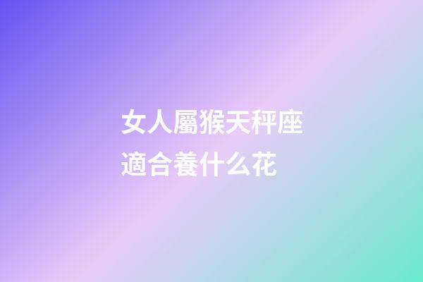 女人屬猴天秤座適合養什么花-第1張-星座運勢-玄機派
