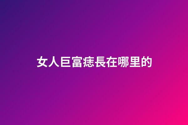 女人巨富痣長在哪里的