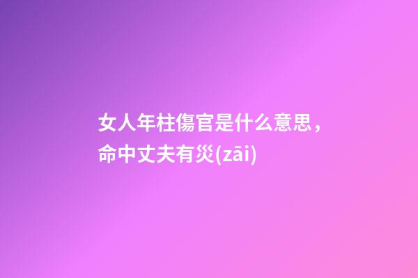 女人年柱傷官是什么意思，命中丈夫有災(zāi)-第1張-觀點-玄機派