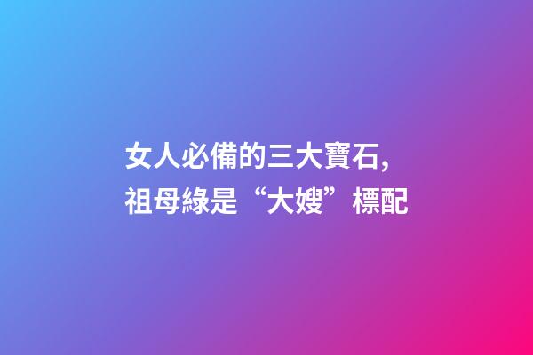 女人必備的三大寶石,祖母綠是“大嫂”標配-第1張-觀點-玄機派