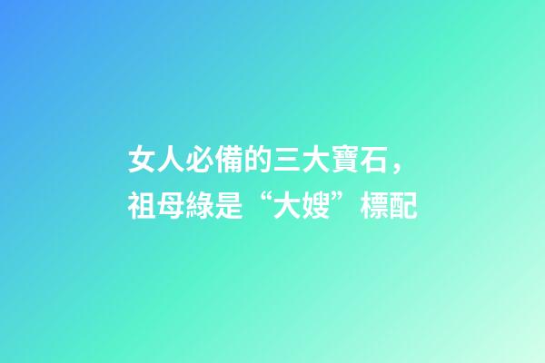 女人必備的三大寶石，祖母綠是“大嫂”標配-第1張-觀點-玄機派