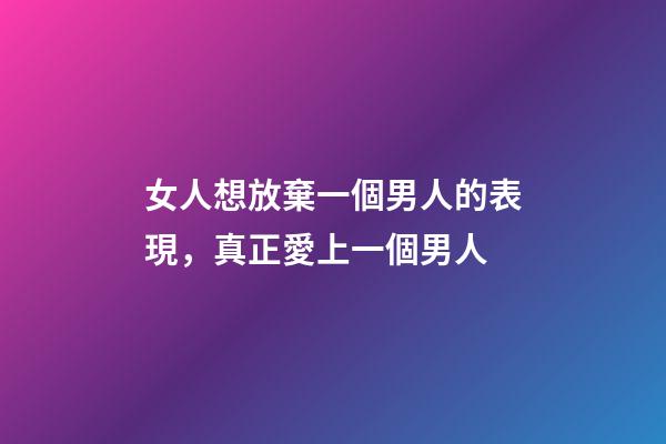 女人想放棄一個男人的表現，真正愛上一個男人-第1張-觀點-玄機派