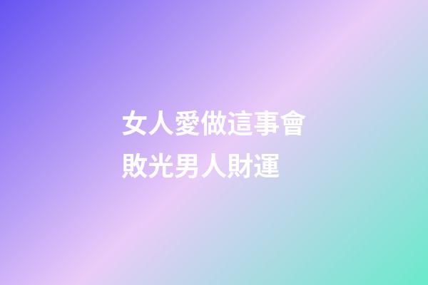 女人愛做這事會敗光男人財運
