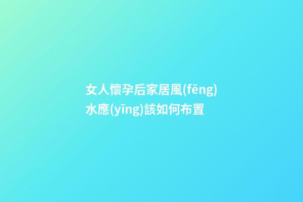 女人懷孕后家居風(fēng)水應(yīng)該如何布置