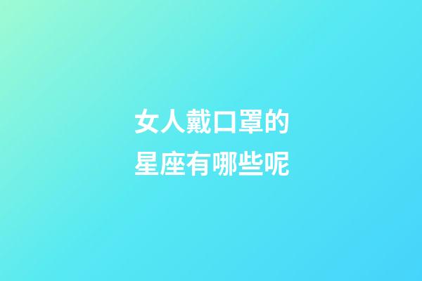 女人戴口罩的星座有哪些呢-第1張-星座運勢-玄機派