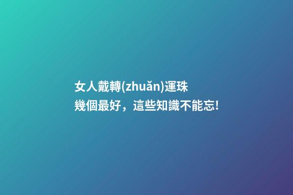 女人戴轉(zhuǎn)運珠幾個最好，這些知識不能忘!-第1張-觀點-玄機派