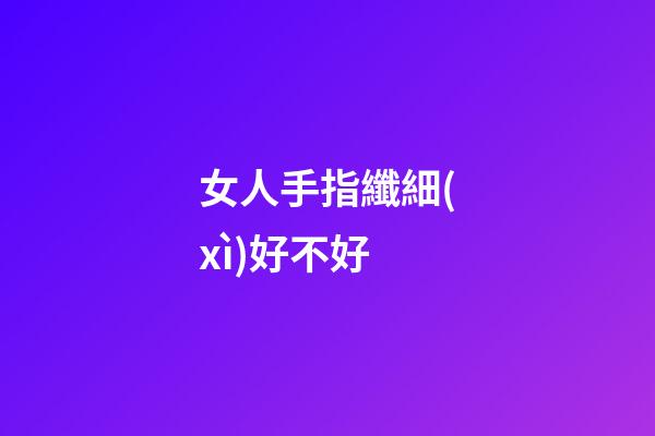 女人手指纖細(xì)好不好