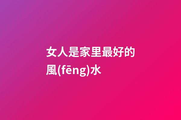 女人是家里最好的風(fēng)水