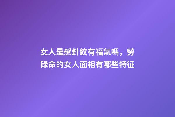 女人是懸針紋有福氣嗎，勞碌命的女人面相有哪些特征-第1張-觀點-玄機派