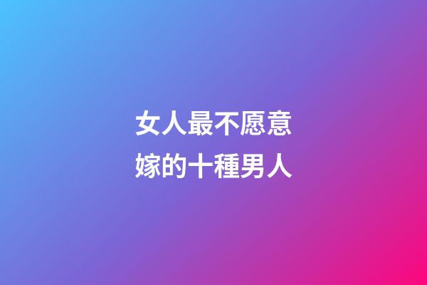 女人最不愿意嫁的十種男人