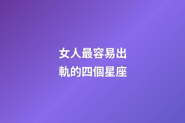 女人最容易出軌的四個星座-第1張-星座運(yùn)勢-玄機(jī)派