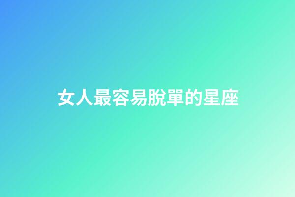 女人最容易脫單的星座-第1張-星座運勢-玄機派