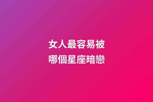 女人最容易被哪個星座暗戀-第1張-星座運勢-玄機派