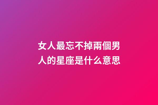 女人最忘不掉兩個男人的星座是什么意思-第1張-星座運勢-玄機派