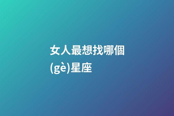 女人最想找哪個(gè)星座-第1張-星座運(yùn)勢(shì)-玄機(jī)派
