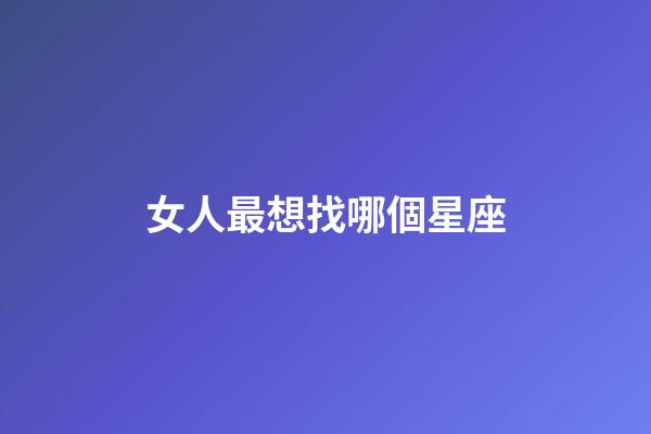女人最想找哪個星座-第1張-星座運勢-玄機派