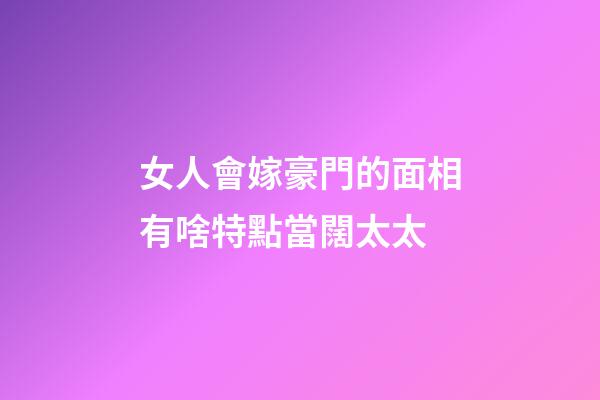 女人會嫁豪門的面相有啥特點當闊太太