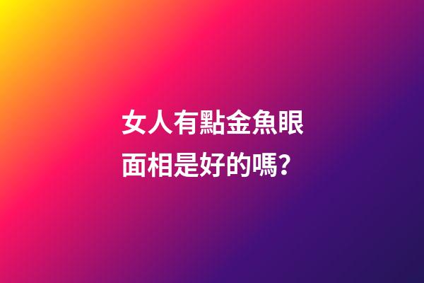 女人有點金魚眼面相是好的嗎？