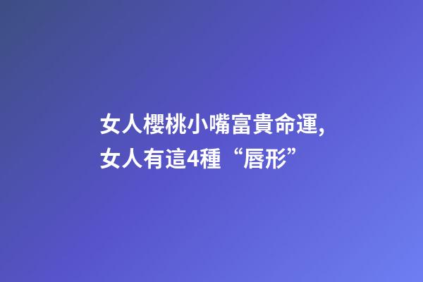 女人櫻桃小嘴富貴命運,女人有這4種“唇形”-第1張-觀點-玄機派