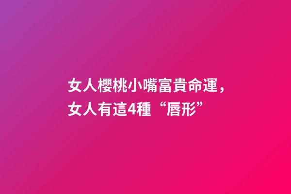 女人櫻桃小嘴富貴命運，女人有這4種“唇形”-第1張-觀點-玄機派