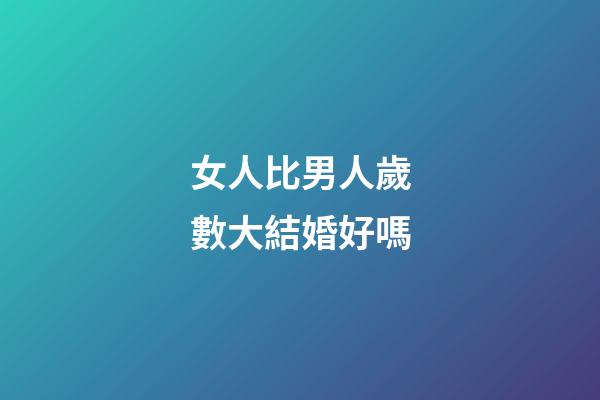 女人比男人歲數大結婚好嗎
