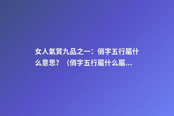 女人氣質九品之一：俏字五行屬什么意思？（俏字五行屬什么屬性）