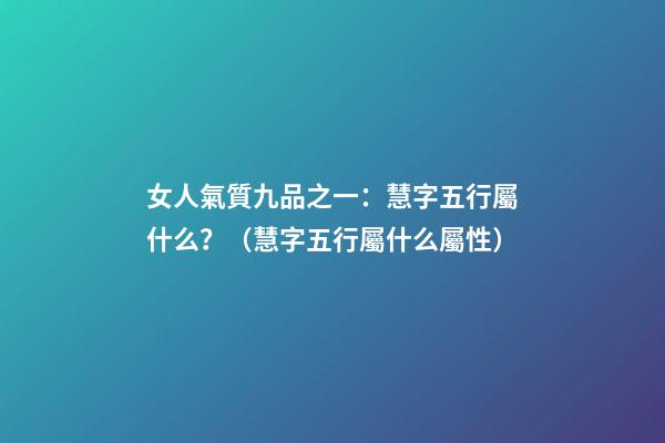 女人氣質九品之一：慧字五行屬什么？（慧字五行屬什么屬性）