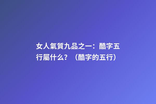 女人氣質九品之一：酷字五行屬什么？（酷字的五行）
