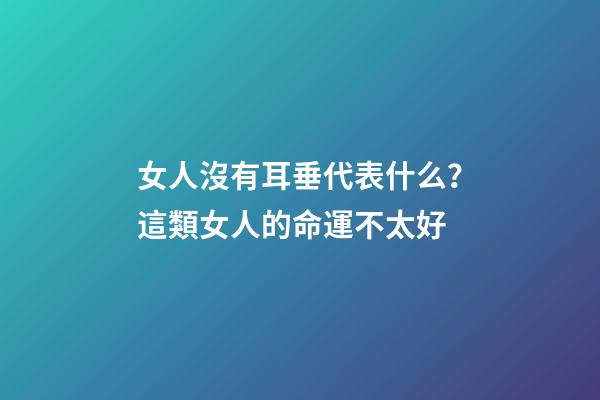 女人沒有耳垂代表什么？這類女人的命運不太好