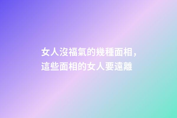 女人沒福氣的幾種面相，這些面相的女人要遠離-第1張-觀點-玄機派