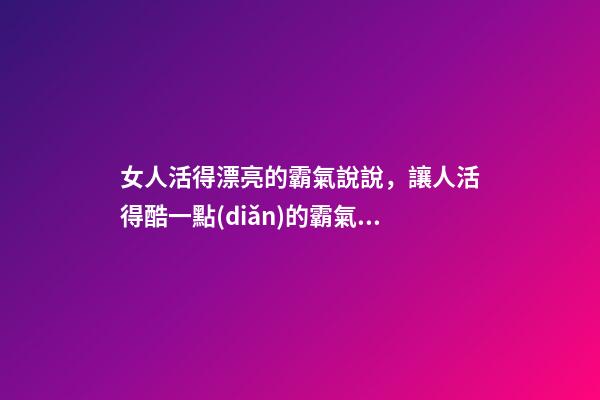 女人活得漂亮的霸氣說說，讓人活得酷一點(diǎn)的霸氣句子-第1張-觀點(diǎn)-玄機(jī)派
