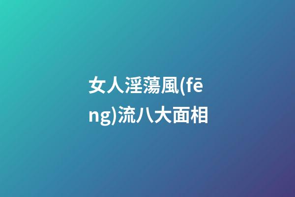 女人淫蕩風(fēng)流八大面相