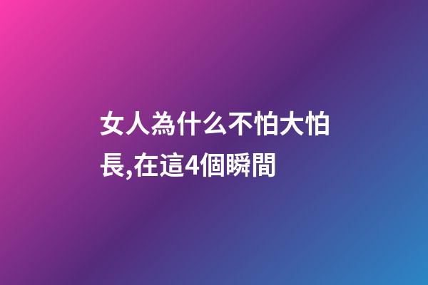 女人為什么不怕大怕長,在這4個瞬間-第1張-觀點-玄機派