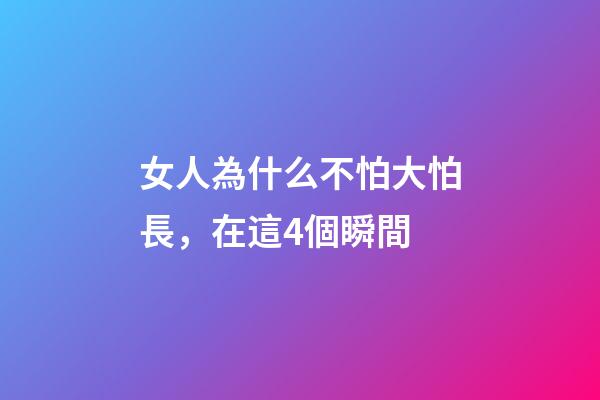 女人為什么不怕大怕長，在這4個瞬間-第1張-觀點-玄機派